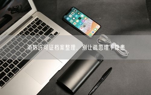 消防许可证档案整理,别让疏忽埋下隐患