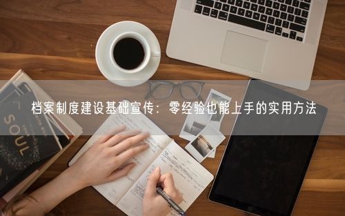 档案制度建设基础宣传：零经验也能上手的实用方法