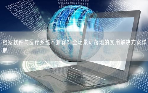 档案软件与医疗系统不兼容？全场景可落地的实用解决方案详解