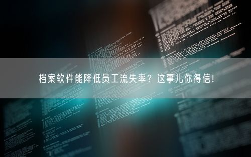档案软件能降低员工流失率？这事儿你得信！