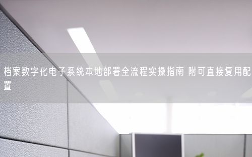 档案数字化电子系统本地部署全流程实操指南 附可直接复用配置