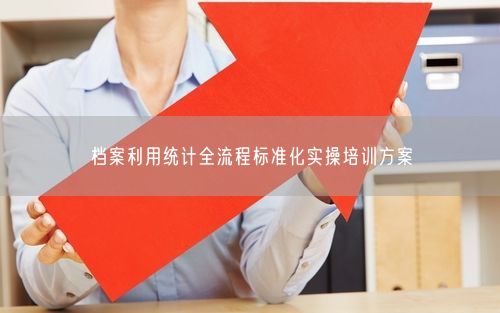 档案利用统计全流程标准化实操培训方案