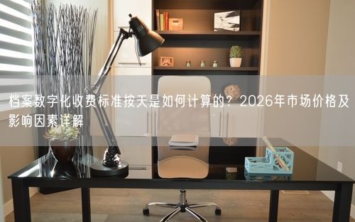 档案数字化收费标准按天是如何计算的?2026年市场价格及影响因素详解