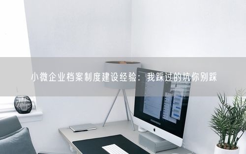 小微企业档案制度建设经验:我踩过的坑你别踩