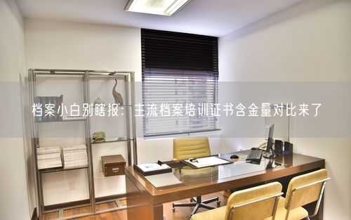 档案小白别瞎报:主流档案培训证书含金量对比来了