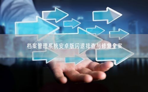 档案管理系统安卓版闪退排查与修复全案