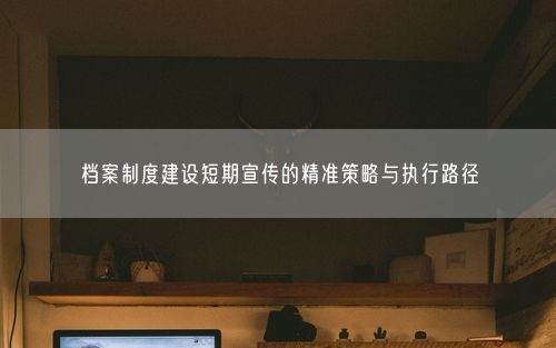 档案制度建设短期宣传的精准策略与执行路径