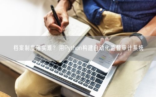 档案制度落实难？用Python构建自动化监督审计系统