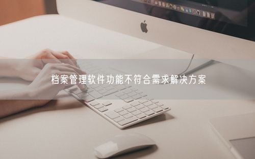 档案管理软件功能不符合需求解决方案