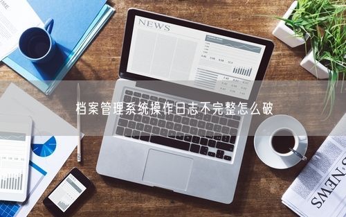档案管理系统操作日志不完整怎么破