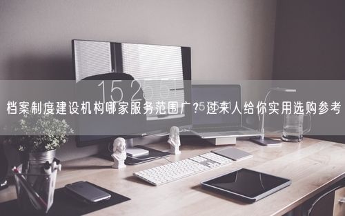 档案制度建设机构哪家服务范围广?过来人给你实用选购参考