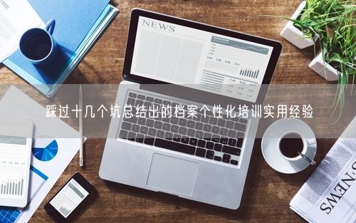 踩过十几个坑总结出的档案个性化培训实用经验