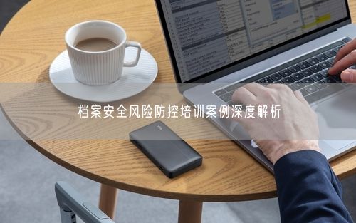 档案安全风险防控培训案例深度解析