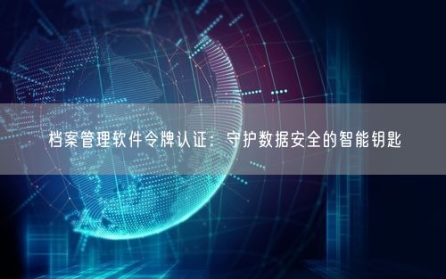 档案管理软件令牌认证:守护数据安全的智能钥匙