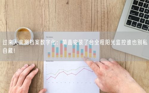 过来人亲测档案数字化：简直安装了台全程阳光监控谁也别私自藏！