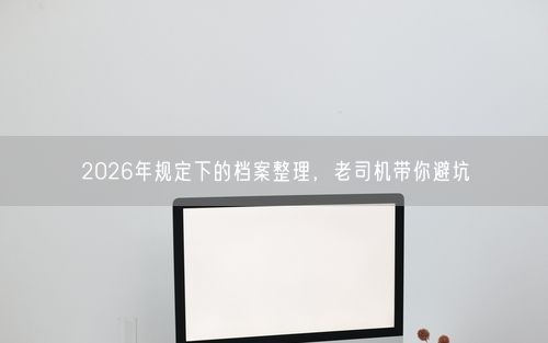 2026年规定下的档案整理，老司机带你避坑