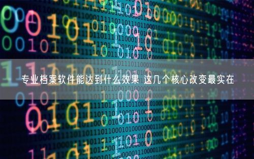 专业档案软件能达到什么效果 这几个核心改变最实在