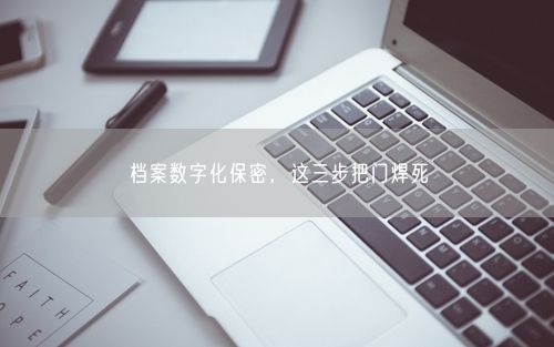 档案数字化保密,这三步把门焊死