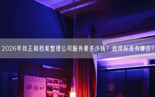 2026年找正规档案整理公司服务要多少钱？选择标准有哪些？