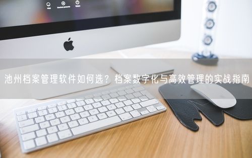 池州档案管理软件如何选？档案数字化与高效管理的实战指南