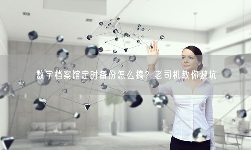 数字档案馆定时备份怎么搞？老司机教你避坑