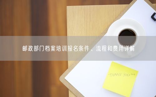 邮政部门档案培训报名条件、流程和费用详解