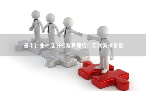 基于行业标准的档案管理培训实战案例复盘
