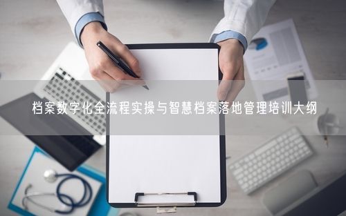 档案数字化全流程实操与智慧档案落地管理培训大纲