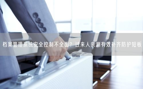档案管理系统安全控制不全面?过来人亲测有效补齐防护短板
