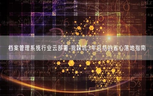 档案管理系统行业云部署 我踩坑3年总结的省心落地指南