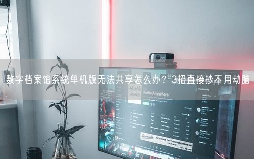 数字档案馆系统单机版无法共享怎么办?3招直接抄不用动脑