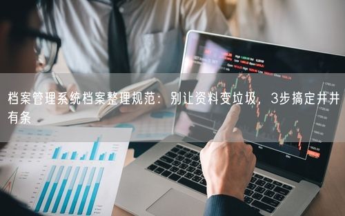 档案管理系统档案整理规范：别让资料变垃圾，3步搞定井井有条