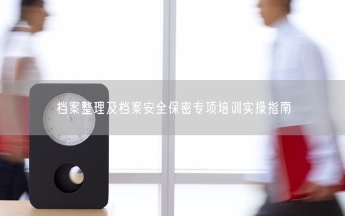 档案整理及档案安全保密专项培训实操指南