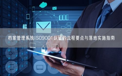 档案管理系统ISO9001认证的流程要点与落地实施指南