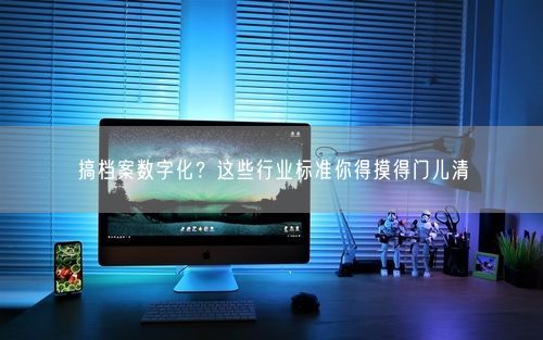 搞档案数字化？这些行业标准你得摸得门儿清