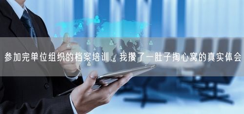 参加完单位组织的档案培训,我攒了一肚子掏心窝的真实体会