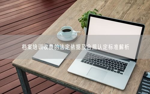 档案培训收费的法定依据及合规认定标准解析