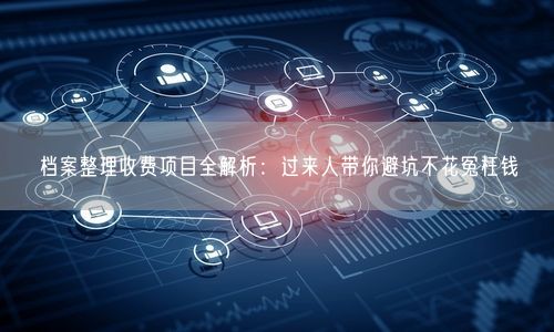 档案整理收费项目全解析:过来人带你避坑不花冤枉钱