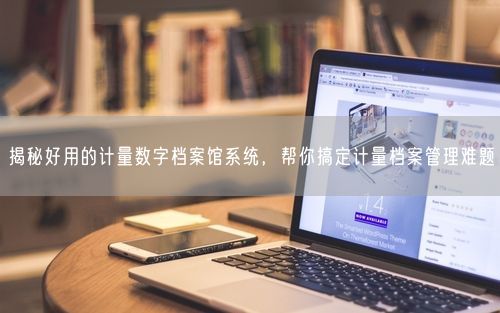 揭秘好用的计量数字档案馆系统，帮你搞定计量档案管理难题