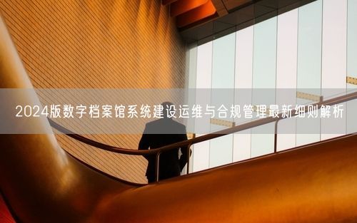 2024版数字档案馆系统建设运维与合规管理最新细则解析