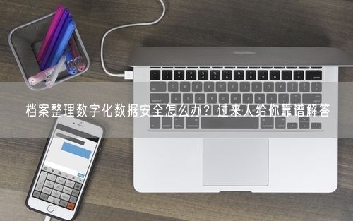 档案整理数字化数据安全怎么办?过来人给你靠谱解答