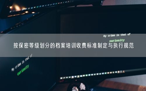 按保密等级划分的档案培训收费标准制定与执行规范