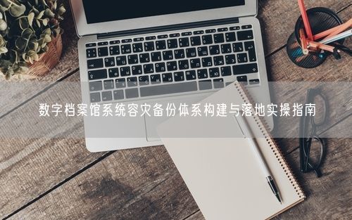 数字档案馆系统容灾备份体系构建与落地实操指南