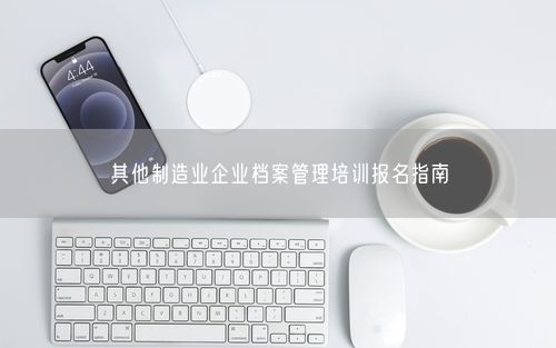 其他制造业企业档案管理培训报名指南