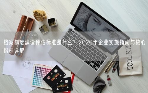 档案制度建设评估标准是什么?2026年企业实施指南与核心指标详解