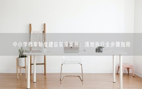 中小学档案制度建设实操案例：落地执行全步骤指南