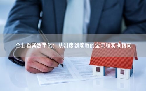 企业档案数字化：从制度到落地的全流程实操指南
