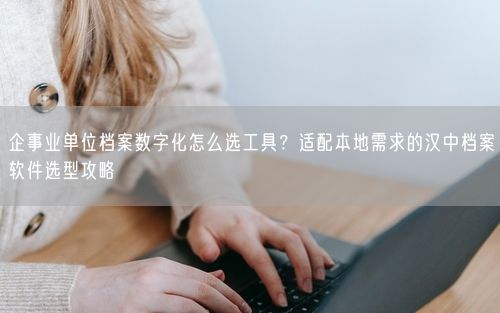 企事业单位档案数字化怎么选工具？适配本地需求的汉中档案软件选型攻略
