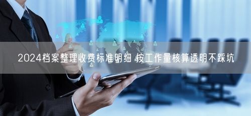 2024档案整理收费标准明细 按工作量核算透明不踩坑