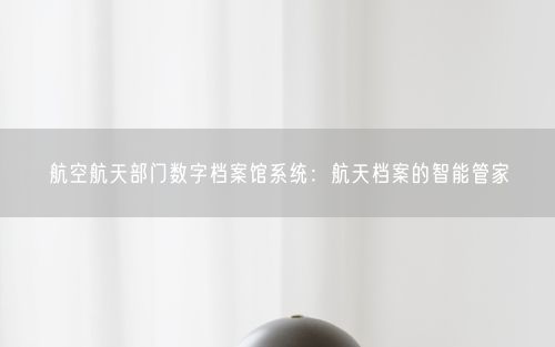 航空航天部门数字档案馆系统:航天档案的智能管家